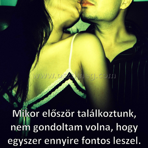 Mikor először találkoztunk
 
Mikor először találkoztunk, nem gondoltam volna, hogy egyszer ennyire fontos leszel.