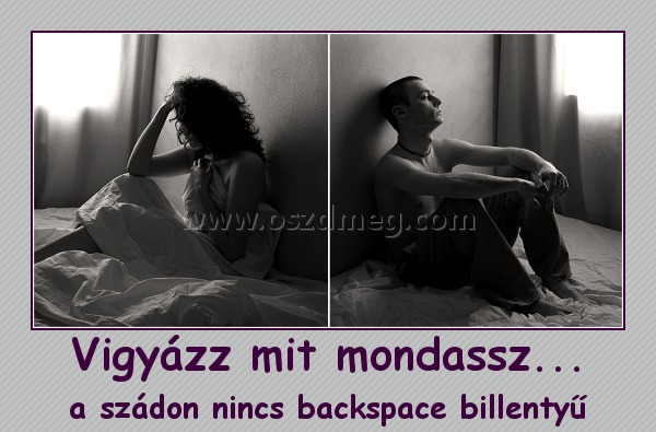 Vigyázz mit mondassz...
 
a szádon nincs backspace billentyű