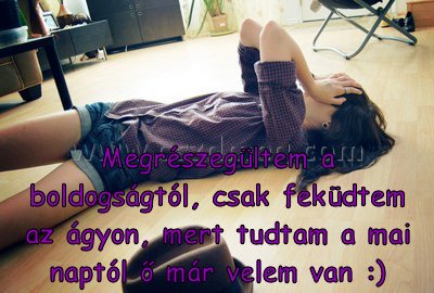 Megrészegültem a boldogságtól, csak
 
Megrészegültem a boldogságtól, csak feküdtem az ágyon, mert tudtam a mai naptól ő már velem van :)