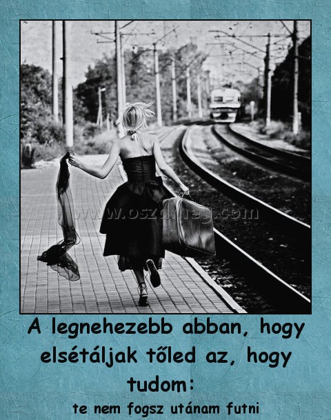 A legnehezebb abban, hogy elsétáljak tőled az, hogy tudom: 
 
te nem fogsz utánam futni