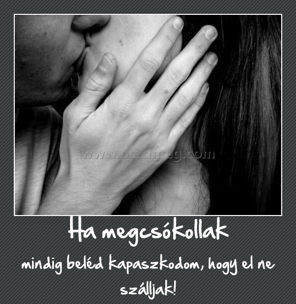 Ha megcsókollak Ha megcsókollak
mindig beléd kapaszkodom, hogy el ne szálljak!