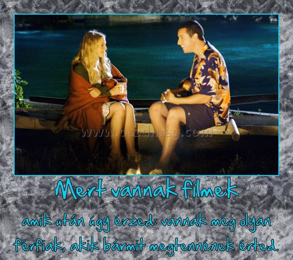 Mert vannak filmek
 
amik után úgy érzed: vannak még olyan férfiak, akik bármit megtennének érted.