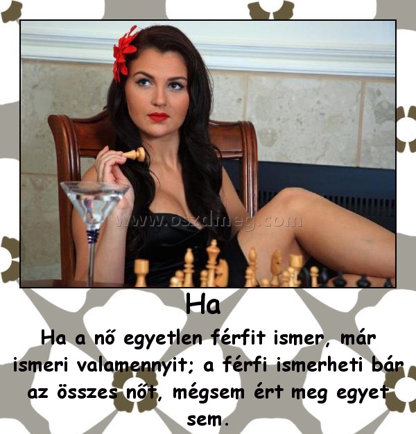 Ha 
 
Ha a nő egyetlen férfit ismer, már ismeri valamennyit; a férfi ismerheti bár az összes nőt, mégsem ért meg egyet sem.