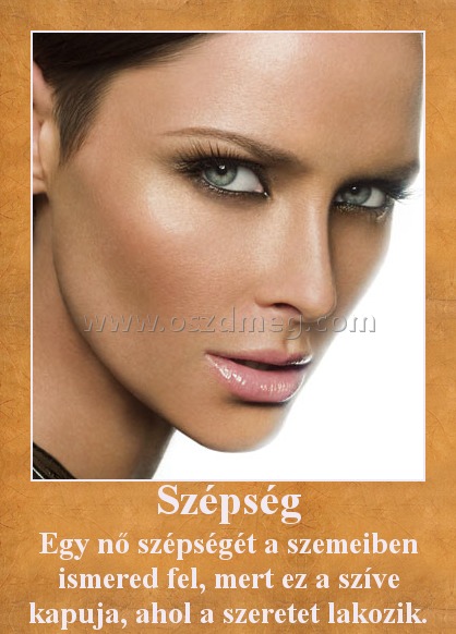 Szépség
 
Egy nő szépségét a szemeiben ismered fel, mert ez a szíve kapuja, ahol a szeretet lakozik.