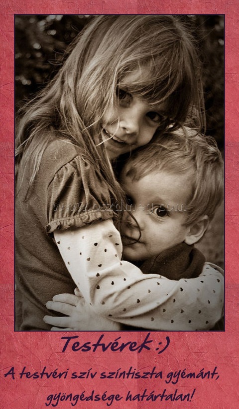 Testvérek :) Testvérek :)
A testvéri szív színtiszta gyémánt, gyöngéds
004680
ge határtalan!