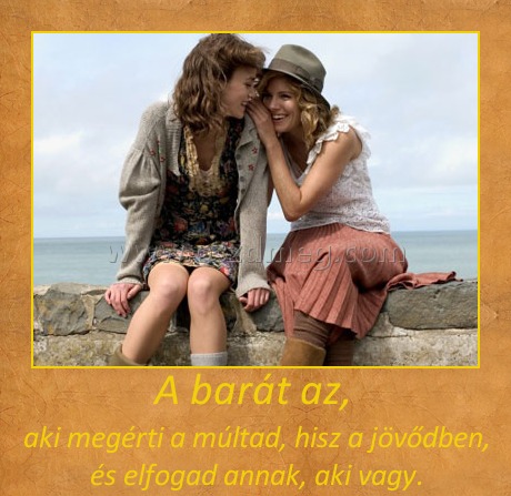 A barát az A barát az
aki megérti a múltad, hisz a jövődben, és elfogad annak, aki vagy.