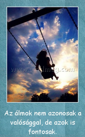 Az álmok
 
Az álmok nem azonosak a valósággal, de azok is fontosak.