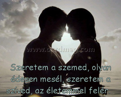 Szeretem a szemed
 
Szeretem a szemed, olyan édesen mesél, szeretem a szíved, az életemmel felér.  