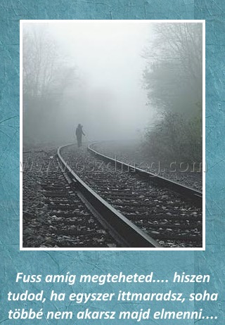 Fuss amíg megteheted
 
Fuss amíg megteheted.... hiszen tudod, ha egyszer ittmaradsz, soha többé nem akarsz majd elmenni....