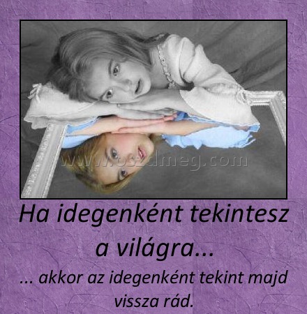 Ha idegenként tekintesz a világra...
 
... akkor az idegenként tekint majd vissza rád.