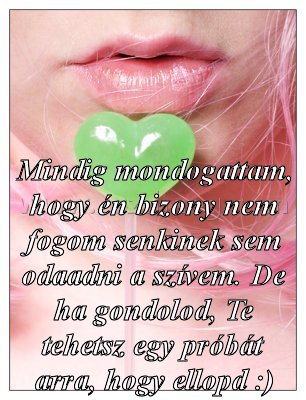 Mindig mondogattam
 
Mindig mondogattam, hogy én bizony nem fogom senkinek sem odaadni a szívem. De ha gondolod, Te tehetsz egy próbát arra, hogy ellopd :)