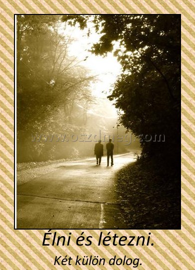 Élni és létezni. Élni és létezni.
Két külön dolog.
