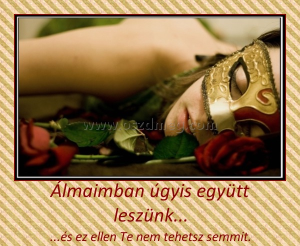 Álmaimban úgyis együtt leszünk...
 
...és ez ellen Te nem tehetsz semmit.