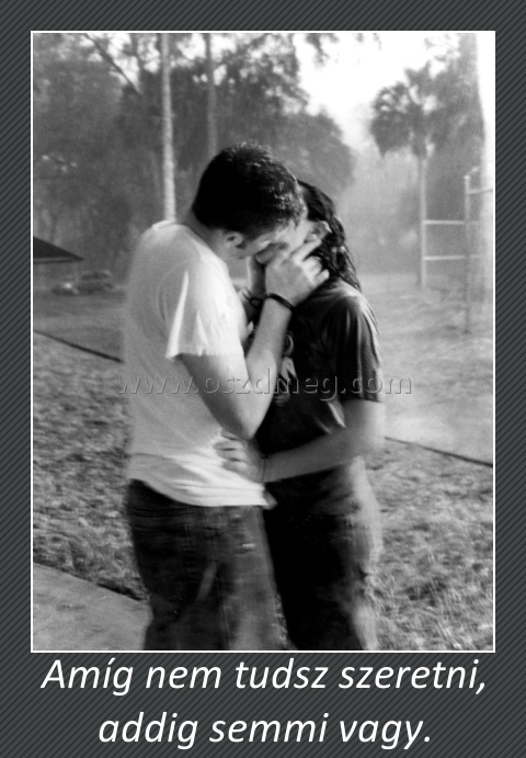 Amíg nem tudsz szeretni, addig semmi vagy. Amíg nem tudsz szeretni, addig semmi vagy.