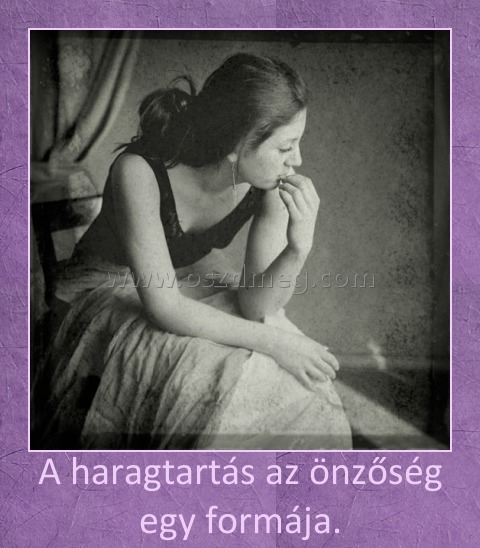 A haragtartás az önzőség egy formája. A haragtartás az önzőség egy formája.