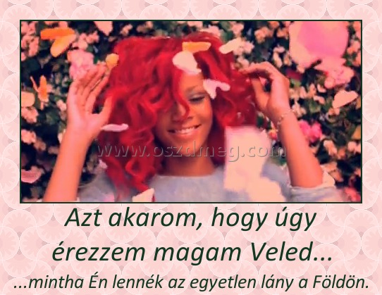 Azt akarom, hogy úgy érezzem magam Veled...
 
...mintha Én lennék az egyetlen lány a Földön.