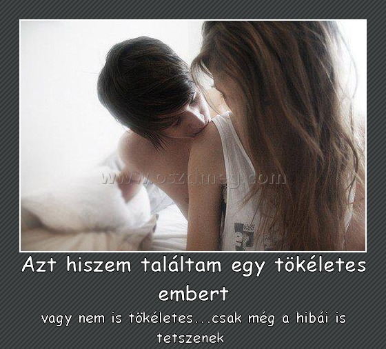 Azt hiszem találtam egy tökéletes embert
 
vagy nem is tökéletes...csak még a hibái is tetszenek 