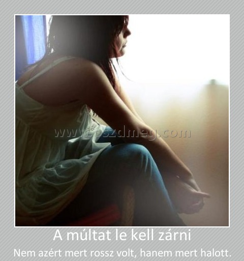 A múltat le kell zárni A múltat le kell zárni
Nem azért mert rossz volt, hanem mert halott.