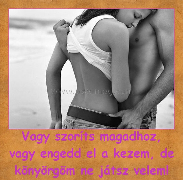 Vagy szoríts magadhoz, vagy engedd el a kezem, de könyörgöm ne játsz velem!
 
