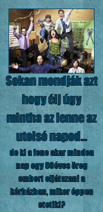 Sokan azt mondják...
 
de ki a fene akar minden nap egy 80éves öreg embert eljátszani a kórházban, mikor éppen etetik!?