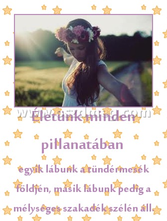 Életünk minden pillanatában 
 
egyik lábunk a tündérmesék földjén, másik lábunk pedig a mélységes szakadék szélén áll.