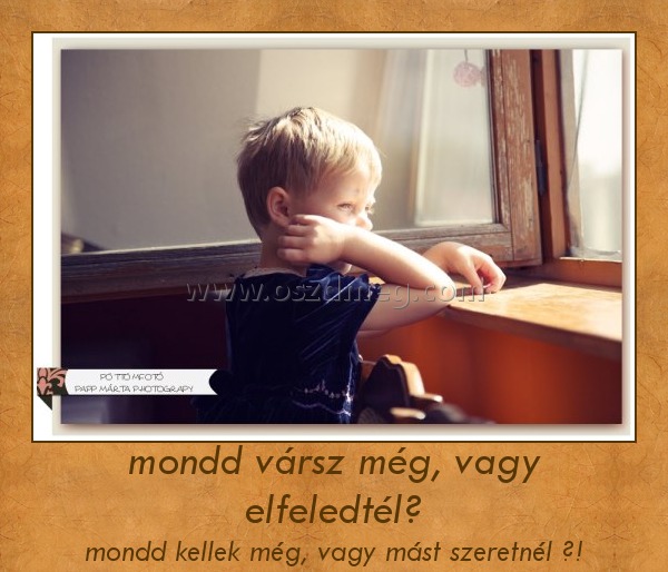 mondd vársz még, vagy elfeledtél?
 
mondd kellek még, vagy mást szeretnél ?!