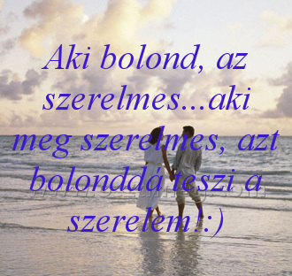 Aki bolond
 
Aki bolond, az szerelmes...aki meg szerelmes, azt bolonddá teszi a szerelem!:)