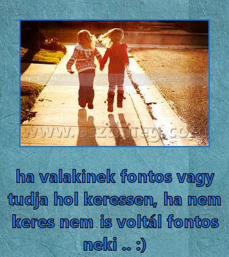 ha valakinek fontos vagy
 
ha valakinek fontos vagy tudja hol keressen, ha nem keres nem is voltál fontos neki .. :)