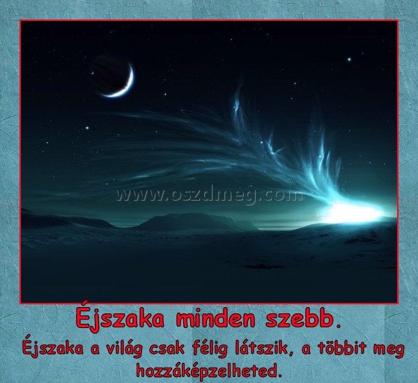 Éjszaka minden szebb.
 
 Éjszaka a világ csak félig látszik, a többit meg hozzáképzelheted.