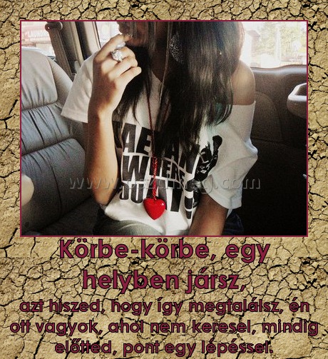 Körbe-körbe, egy helyben jársz,
 
azt hiszed, hogy így megtalálsz, én ott vagyok, ahol nem keresel, mindig előtted, pont egy lépéssel.