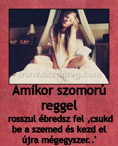 Amikor szomorú reggel
 
 rosszul ébredsz fel ,csukd be a szemed és kezd el újra mégegyszer..'