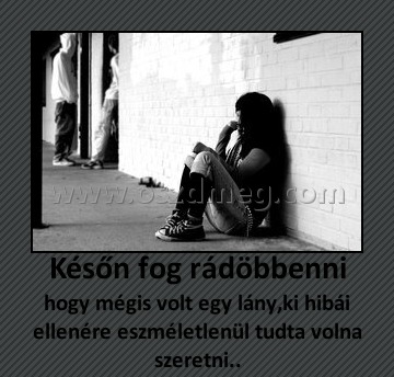 Későn fog rádöbbenni
 
hogy mégis volt egy lány,ki hibái ellenére eszméletlenül tudta volna szeretni..