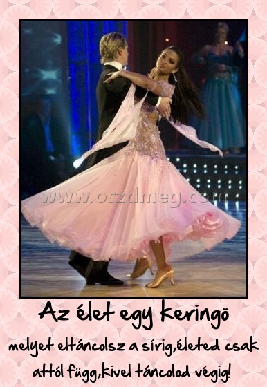 Az élet egy keringö
 
melyet eltáncolsz a sírig,életed csak attól függ,kivel táncolod végig! 