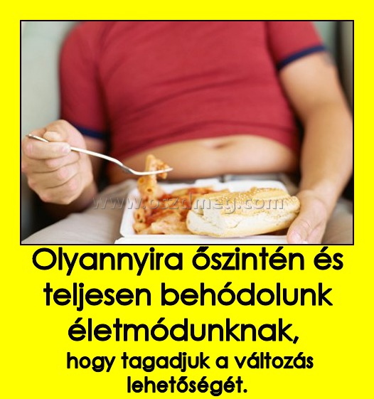 Olyannyira őszintén és teljesen behódolunk életmódunknak, 
 
 hogy tagadjuk a változás lehetőségét.