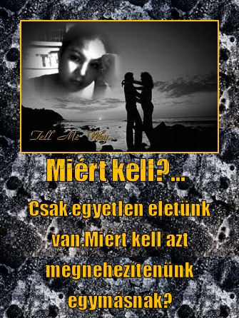 Miért kell?... Miért kell?...
Csak egyetlen életünk van.Miért kell azt megnehezítenünk egymásnak?