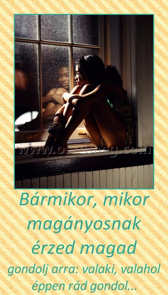 Bármikor, mikor magányosnak érzed magad
 
gondolj arra: valaki, valahol éppen rád gondol...