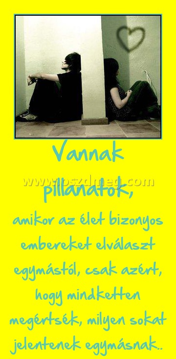 Vannak pillanatok,
 
amikor az élet bizonyos embereket elválaszt egymástól, csak azért, hogy mindketten megértsék, milyen sokat jelentenek egymásnak..