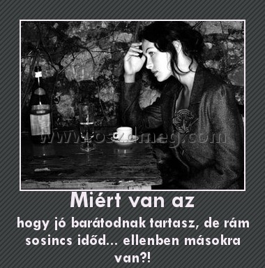 Miért van az
 
hogy jó barátodnak tartasz, de rám sosincs időd... ellenben másokra van?!