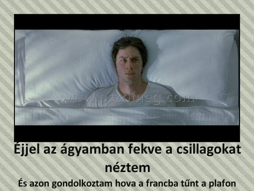 Éjjel az ágyamban fekve a csillagokat néztem
 
És azon gondolkoztam hova a francba tűnt a plafon