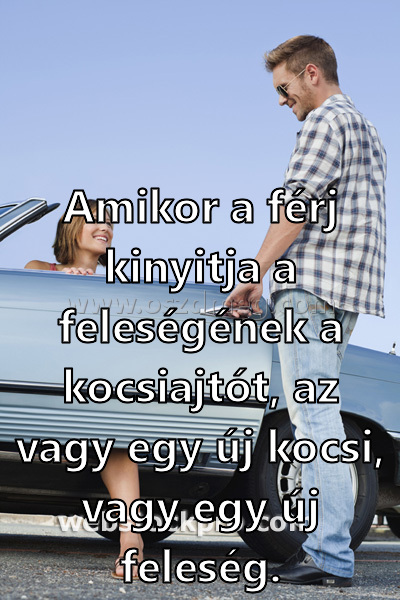 Amikor a férj kinyitja
 
Amikor a férj kinyitja a feleségének a kocsiajtót, az vagy egy új kocsi, vagy egy új feleség.