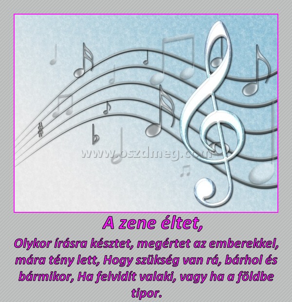   A zene éltet,
 
Olykor írásra késztet, megértet az emberekkel, mára tény lett, Hogy szükség van rá, bárhol és bármikor, Ha felvidít valaki, vagy ha a földbe tipor.