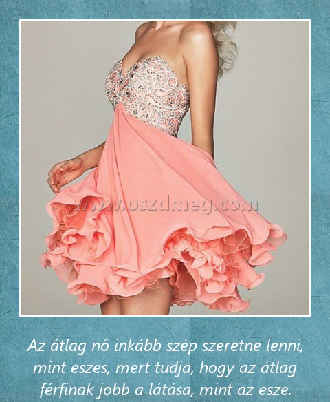 Átlag no
 
Az átlag nő inkább szép szeretne lenni, mint eszes, mert tudja, hogy az átlag férfinak jobb a látása, mint az esze.