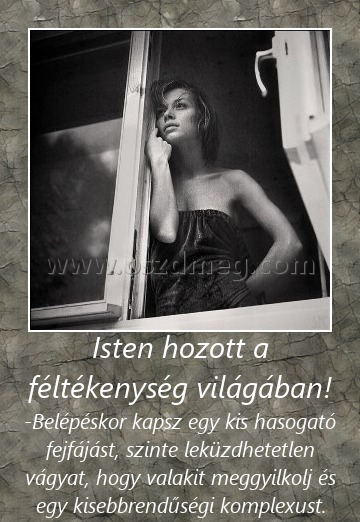 Isten hozott a féltékenység világában!
 
-Belépéskor kapsz egy kis hasogató fejfájást, szinte leküzdhetetlen vágyat, hogy valakit meggyilkolj és egy kisebbrendűségi komplexust.