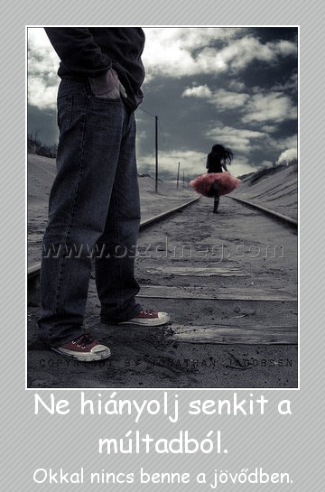 Ne hiányolj senkit a múltadból.
 
Okkal nincs benne a jövődben.