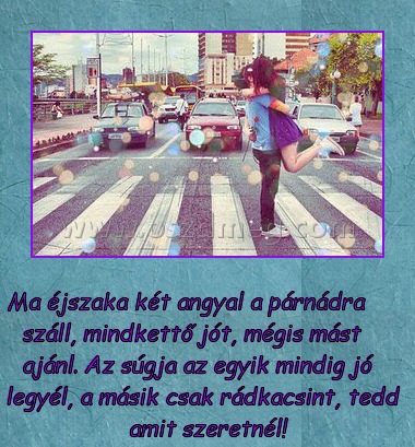 
 
Ma éjszaka két angyal a párnádra száll, mindkettő jót, mégis mást ajánl. Az súgja az egyik mindig jó legyél, a másik csak rádkacsint, tedd amit szeretnél!