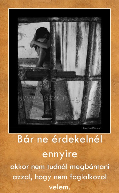 Bár ne érdekelnél ennyire
 
akkor nem tudnál megbántani azzal, hogy nem foglalkozol velem.