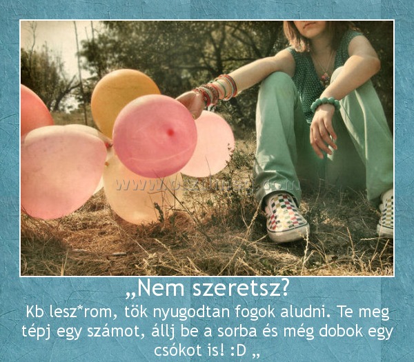 „Nem szeretsz?
 
Kb lesz*rom, tök nyugodtan fogok aludni. Te meg tépj egy számot, állj be a sorba és még dobok egy csókot is! :D „