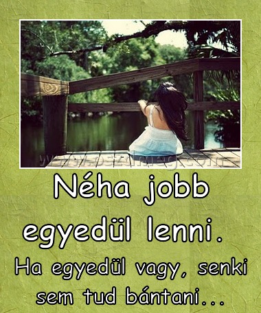 Néha jobb egyedül lenni. Néha jobb egyedül lenni.
Ha egyedül vagy, senki sem tud bántani...