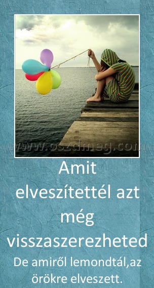 Amit elveszítettél azt még visszaszerezheted
 
De amiről lemondtál,az örökre elveszett.