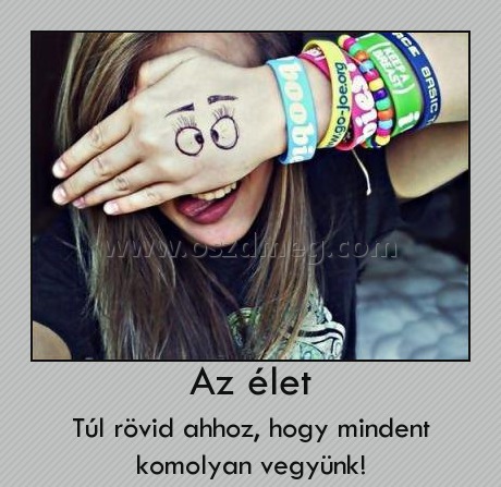 Az élet
 
Túl rövid ahhoz, hogy mindent komolyan vegyünk!